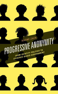 Title: Progressive Anonymity: From Identity Politics to Evidence-Based Government, Author: Naomi Zack Lehman College