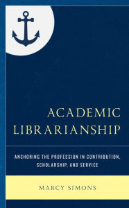 Title: Academic Librarianship: Anchoring the Profession in Contribution, Scholarship, and Service, Author: Marcy Simons