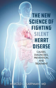 Title: The New Science of Fighting Silent Heart Disease: Causes, Diagnoses, Prevention, and Treatments, Author: Harold L. Karpman