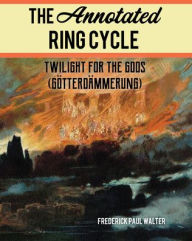 Title: The Annotated Ring Cycle: Twilight for the Gods (Götterdämmerung), Author: Frederick Paul Walter