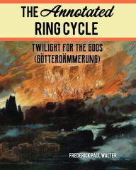 Title: The Annotated Ring Cycle: Twilight for the Gods (Götterdämmerung), Author: Frederick Paul Walter