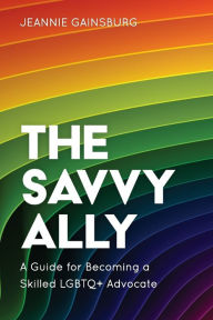 Title: The Savvy Ally: A Guide for Becoming a Skilled LGBTQ+ Advocate, Author: Jeannie Gainsburg