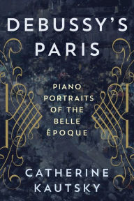 Title: Debussy's Paris: Piano Portraits of the Belle Époque, Author: Catherine Kautsky