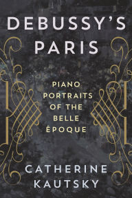 Title: Debussy's Paris: Piano Portraits of the Belle Époque, Author: Catherine Kautsky