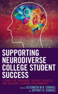 Title: Supporting Neurodiverse College Student Success: A Guide for Librarians, Student Support Services, and Academic Learning Environments, Author: Elizabeth M.H. Coghill
