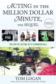 Title: Acting in the Million Dollar Minute, the Sequel: The Art of Acting in TV Commercials, Author: Tom Logan