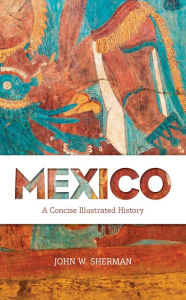 Title: Mexico: A Concise Illustrated History, Author: John W. Sherman