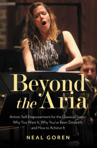 Title: Beyond the Aria: Artistic Self-Empowerment for the Classical Singer: Why You Want It, Why You've Been Denied It, and How to Achieve It, Author: Neal Goren