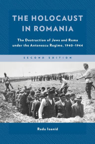 Title: The Holocaust in Romania: The Destruction of Jews and Roma under the Antonescu Regime, 1940-1944, Author: Radu Ioanid