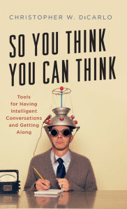 Title: So You Think You Can Think: Tools for Having Intelligent Conversations and Getting Along, Author: Christopher W. DiCarlo