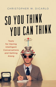 Title: So You Think You Can Think: Tools for Having Intelligent Conversations and Getting Along, Author: Christopher W. DiCarlo