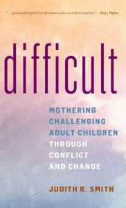 Title: Difficult: Mothering Challenging Adult Children through Conflict and Change, Author: Judith R. Smith