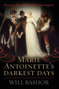 Free downloaded ebooks Marie Antoinette's Darkest Days: Prisoner No. 280 in the Conciergerie by Will Bashor