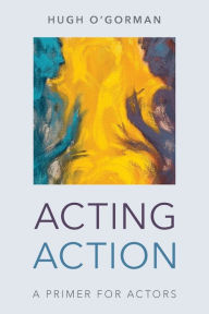 Title: Acting Action: A Primer for Actors, Author: Hugh O'Gorman