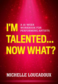 Title: I'm Talented... Now What?: A 16-Week Workbook for Performing Artists, Author: Michelle Loucadoux