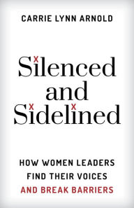 Title: Silenced and Sidelined: How Women Leaders Find Their Voices and Break Barriers, Author: Carrie Lynn Arnold