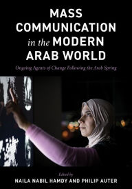 Title: Mass Communication in the Modern Arab World: Ongoing Agents of Change following the Arab Spring, Author: Naila Nabil Hamdy The American University in Cairo