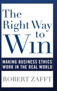 Title: The Right Way to Win: Making Business Ethics Work in the Real World, Author: Robert Zafft