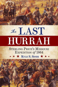 Title: The Last Hurrah: Sterling Price's Missouri Expedition of 1864, Author: Kyle Sinisi author of Sacred Debts: State Civil War Claims and American Federalism