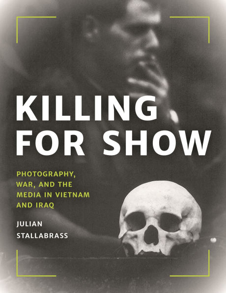 Killing for Show: Photography, War, and the Media Vietnam Iraq