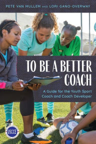 Title: To Be a Better Coach: A Guide for the Youth Sport Coach and Coach Developer, Author: Pete Van Mullem