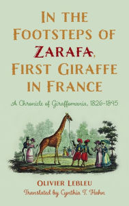 In the Footsteps of Zarafa, First Giraffe in France: A Chronicle of Giraffomania, 1826-1845