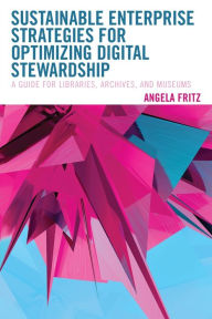 Title: Sustainable Enterprise Strategies for Optimizing Digital Stewardship: A Guide for Libraries, Archives, and Museums, Author: Angela  I. Fritz