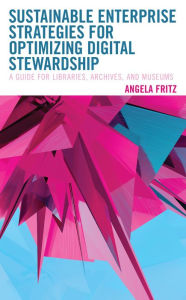 Title: Sustainable Enterprise Strategies for Optimizing Digital Stewardship: A Guide for Libraries, Archives, and Museums, Author: Angela  I. Fritz