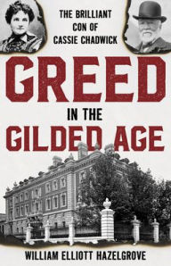 Title: Greed in the Gilded Age: The Brilliant Con of Cassie Chadwick, Author: William Elliott Hazelgrove