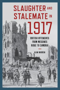 Title: Slaughter and Stalemate in 1917: British Offensives from Messines Ridge to Cambrai, Author: Alan Warren