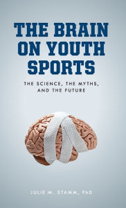 Title: The Brain on Youth Sports: The Science, the Myths, and the Future, Author: Julie M. Stamm