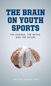 Title: The Brain on Youth Sports: The Science, the Myths, and the Future, Author: Julie M. Stamm