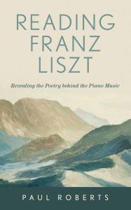 Title: Reading Franz Liszt: Revealing the Poetry behind the Piano Music, Author: Paul Roberts