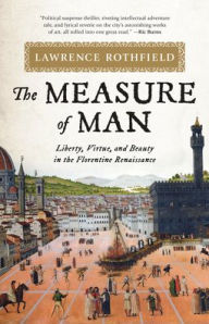 Title: The Measure of Man: Liberty, Virtue, and Beauty in the Florentine Renaissance, Author: Lawrence Rothfield