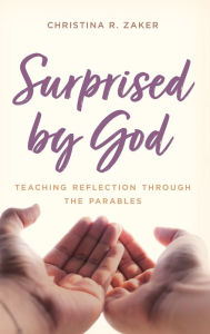 Title: Surprised by God: Teaching Reflection through the Parables, Author: Christina R. Zaker