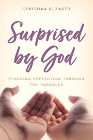 Title: Surprised by God: Teaching Reflection through the Parables, Author: Christina R. Zaker