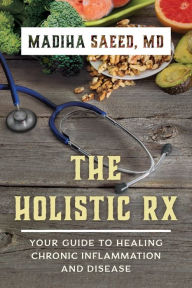 Title: The Holistic Rx: Your Guide to Healing Chronic Inflammation and Disease, Author: Madiha M. Saeed MD