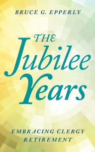 Title: The Jubilee Years: Embracing Clergy Retirement, Author: Bruce Epperly Lancaster Theological Seminary