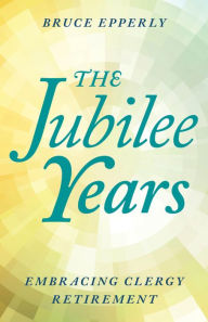 Title: The Jubilee Years: Embracing Clergy Retirement, Author: Bruce Epperly Lancaster Theological Sem