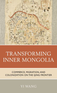 Title: Transforming Inner Mongolia: Commerce, Migration, and Colonization on the Qing Frontier, Author: Yi Wang