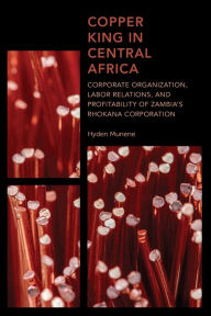 Title: Copper King in Central Africa: Corporate Organization, Labor Relations, and Profitability of Zambia's Rhokana Corporation, Author: Hyden Munene