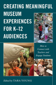 Title: Creating Meaningful Museum Experiences for K-12 Audiences: How to Connect with Teachers and Engage Students, Author: Tara Young