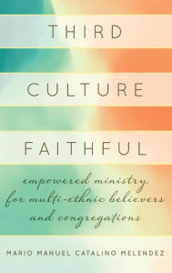 Title: Third Culture Faithful: Empowered Ministry for Multi-Ethnic Believers and Congregations, Author: Mario Melendez