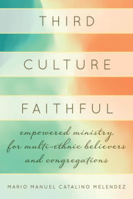 Title: Third Culture Faithful: Empowered Ministry for Multi-Ethnic Believers and Congregations, Author: Mario Melendez