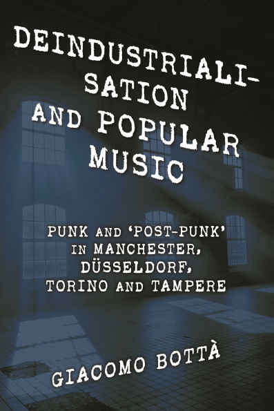 Deindustrialisation and Popular Music: Punk 'Post-Punk' Manchester, Düsseldorf, Torino Tampere