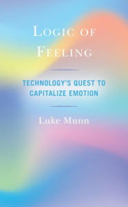 Title: Logic of Feeling: Technology's Quest to Capitalize Emotion, Author: Luke Munn