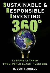 Title: Sustainable & Responsible Investing 360°: Lessons Learned from World Class Investors, Author: R. Scott Arnell