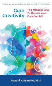 Title: Core Creativity: The Mindful Way to Unlock Your Creative Self, Author: Ronald Alexander