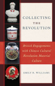 Title: Collecting the Revolution: British Engagements with Chinese Cultural Revolution Material Culture, Author: Emily R. Williams Lecturer in Chinese Socie