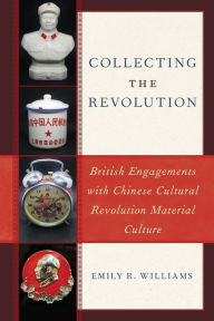 Title: Collecting the Revolution: British Engagements with Chinese Cultural Revolution Material Culture, Author: Emily R. Williams Lecturer in Chinese Socie